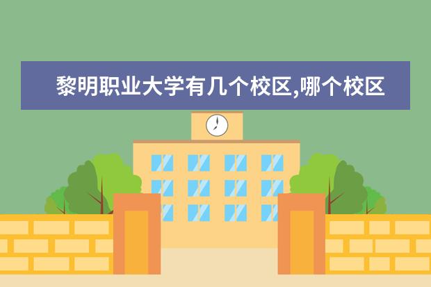 黎明职业大学有几个校区,哪个校区最好及各校区介绍