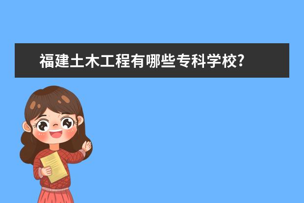 福建土木工程有哪些专科学校?