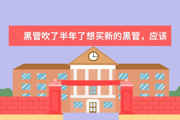 黑管吹了半年了想买新的黑管，应该买什么牌子的？不是专业的所以不要很贵的，5000左右