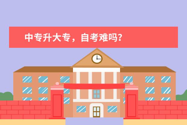 中专升大专，自考难吗？