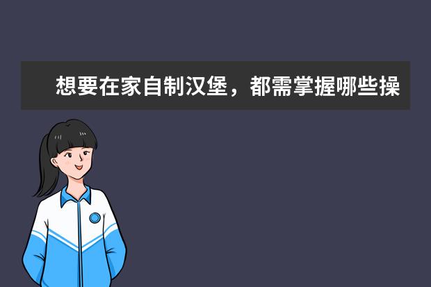 想要在家自制汉堡，都需掌握哪些操作技巧？