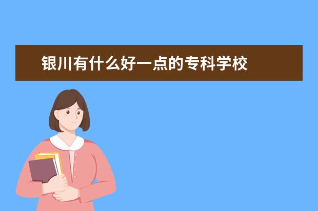 银川有什么好一点的专科学校