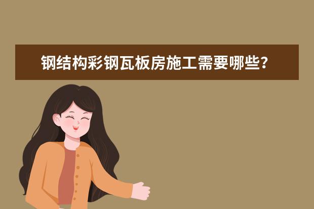 钢结构彩钢瓦板房施工需要哪些？