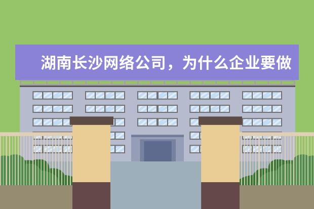 湖南长沙网络公司，为什么企业要做网络营销