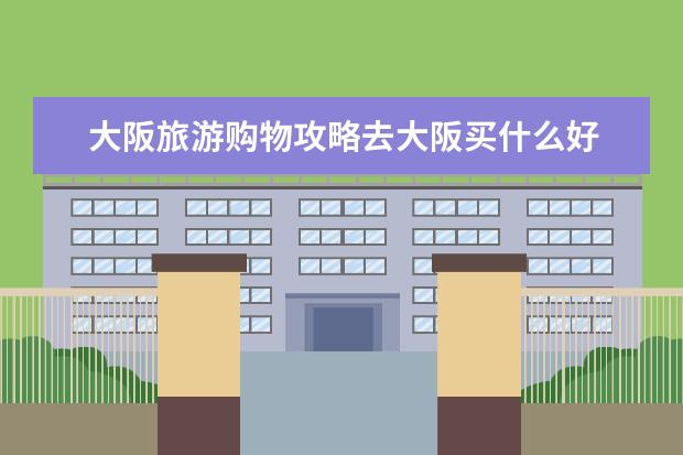 大阪旅游购物攻略去大阪买什么好