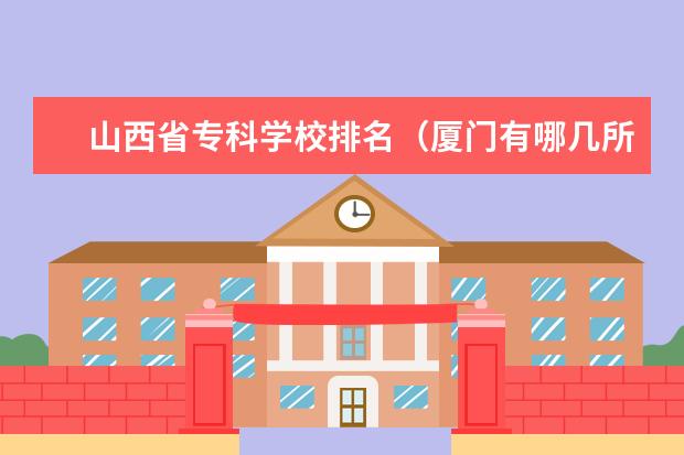 山西省专科学校排名（厦门有哪几所专科大学）