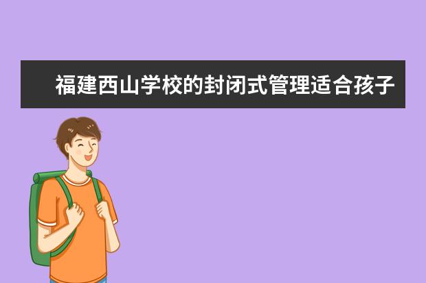 福建西山学校的封闭式管理适合孩子吗？我打算把孩子送去读小学……不知道学校怎么样
