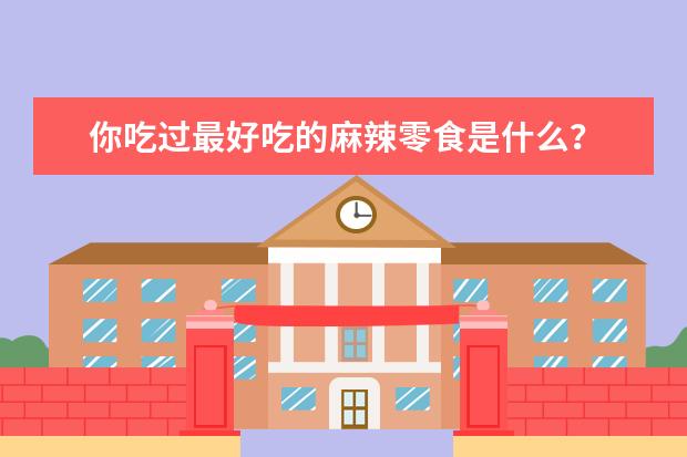 你吃过最好吃的麻辣零食是什么？