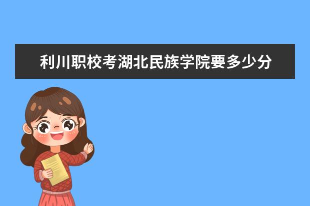 利川职校考湖北民族学院要多少分