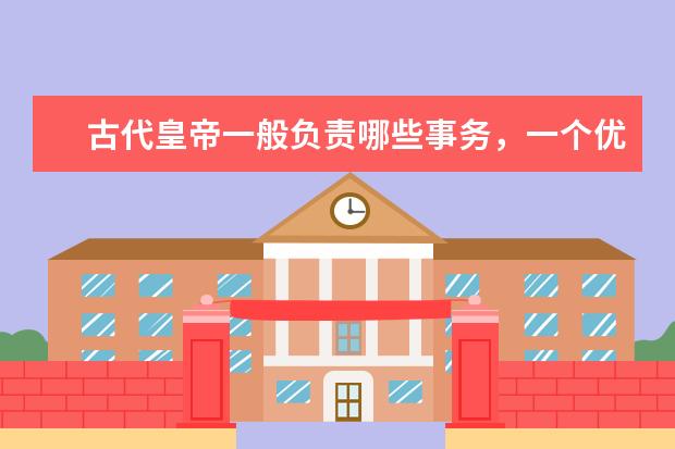 古代皇帝一般负责哪些事务，一个优秀的帝王需要具备哪些条件？