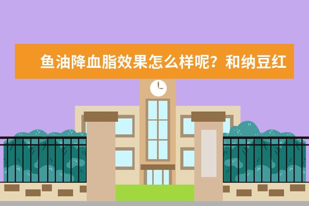 鱼油降血脂效果怎么样呢？和纳豆红曲比起来差在哪里？