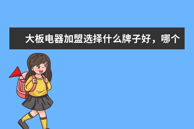 大板电器加盟选择什么牌子好，哪个有实力？