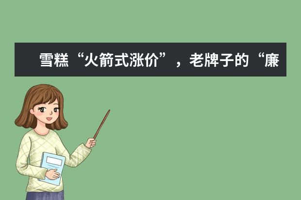 雪糕“火箭式涨价”，老牌子的“廉价雪糕”你吃过几种呢？