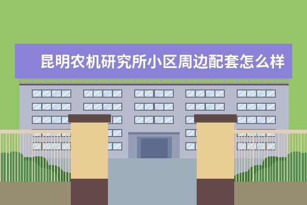 昆明农机研究所小区周边配套怎么样？