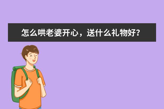 怎么哄老婆开心，送什么礼物好？