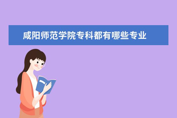咸阳师范学院专科都有哪些专业