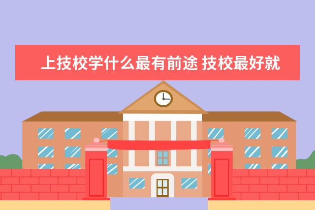 上技校学什么最有前途 技校最好就业的十大专业？