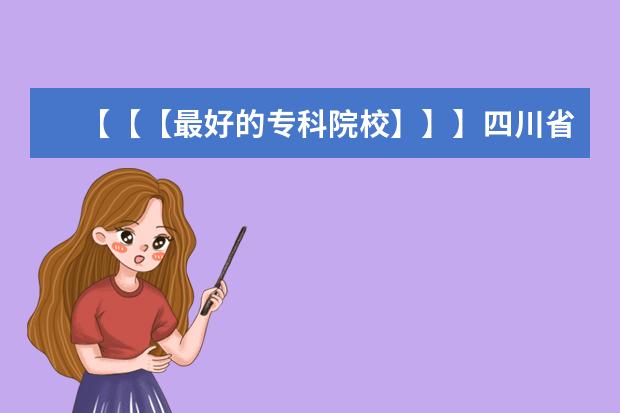 【【【最好的专科院校】】】四川省内最好的专科院校，最好列个排名表（湖北专科院校的排名）