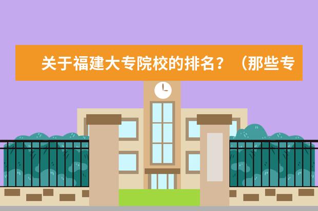 关于福建大专院校的排名？（那些专科比较好的学校？（贵州省内））