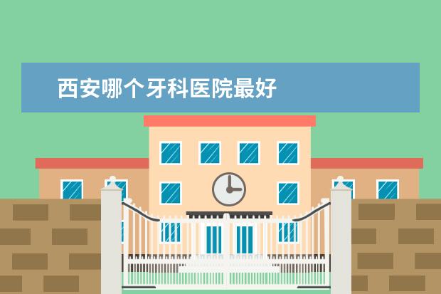 西安哪个牙科医院最好