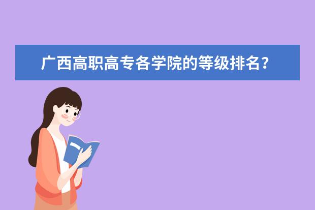 广西高职高专各学院的等级排名？ 广西最好的高职专科学校排名