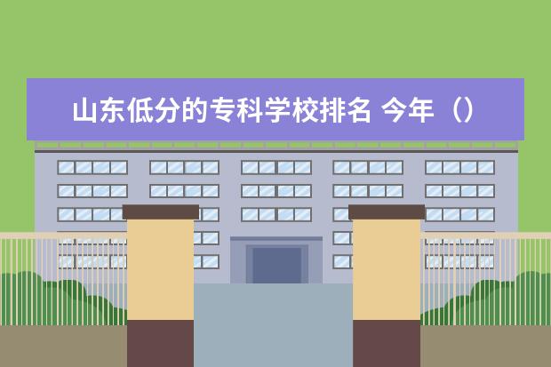 山东低分的专科学校排名 今年（）我考了399谁帮我推荐一所在山东省境内的专科院校啊