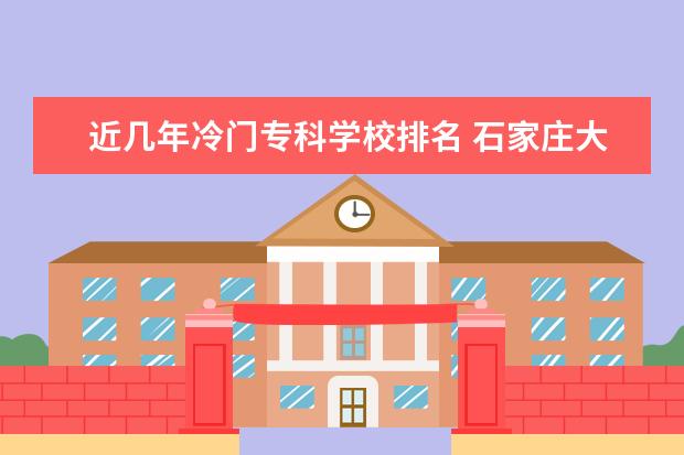 近几年冷门专科学校排名 石家庄大专学校排名