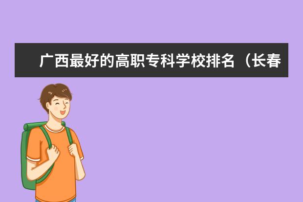 广西最好的高职专科学校排名（长春市专科学校排名）