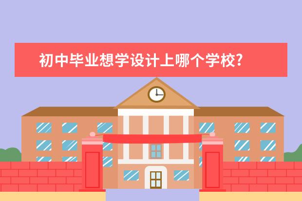 初中毕业想学设计上哪个学校?