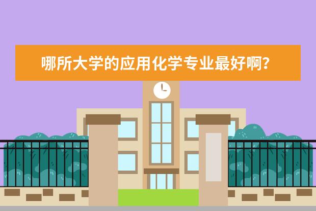 哪所大学的应用化学专业最好啊？ 四川五年制大专学校排名