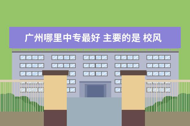 广州哪里中专最好 主要的是 校风好 管理严 什么专业我都无所谓