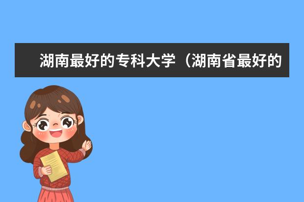 湖南最好的专科大学（湖南省最好的专校是？）