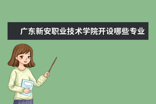 广东新安职业技术学院开设哪些专业，广东新安职业技术学院招生专业名单汇总