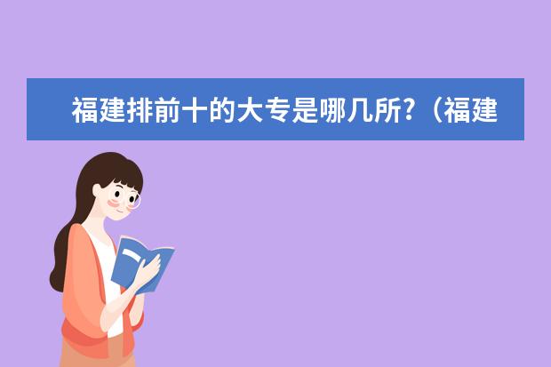 福建排前十的大专是哪几所?（福建哪所专科院校较好???）