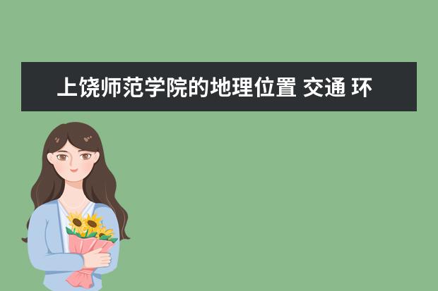 上饶师范学院的地理位置 交通 环境怎么样 还有宿舍条件怎么样？