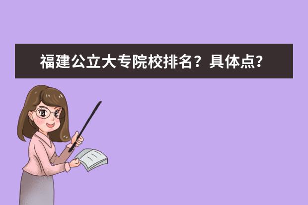 福建公立大专院校排名？具体点？ 福建专科院校排名