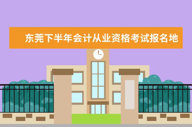 东莞下半年会计从业资格考试报名地点，时间，报名要准备哪些证件，急。 网上报名可以吗，要怎么报，