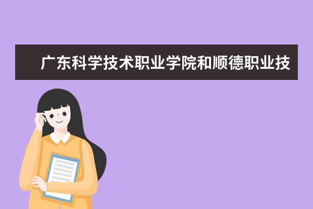 广东科学技术职业学院和顺德职业技术学院   哪个就业率高的？哪间分数线低？我是高职高考的