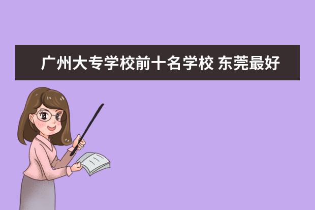 广州大专学校前十名学校 东莞最好的职高排名