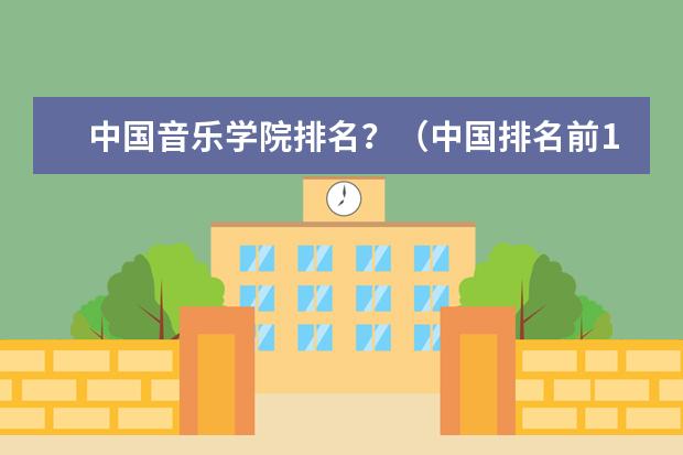 中国音乐学院排名？（中国排名前10的音乐学院）