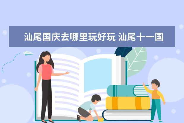 汕尾国庆去哪里玩好玩 汕尾十一国庆节免费景点推荐汕头春节景点