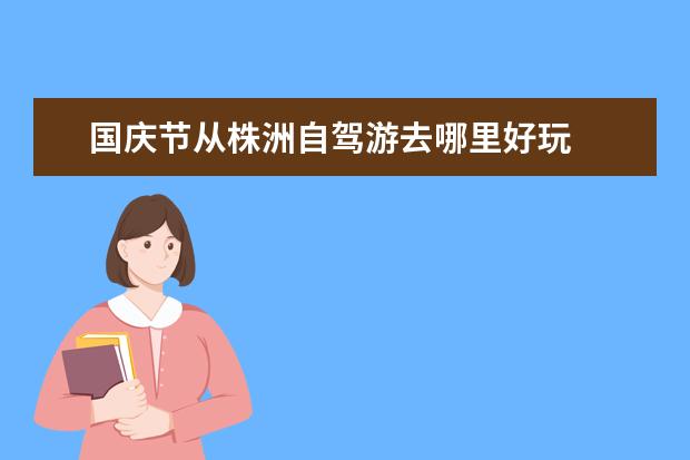 国庆节从株洲自驾游去哪里好玩