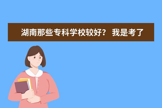 湖南那些专科学校较好？ 我是考了407分的湖南文科生