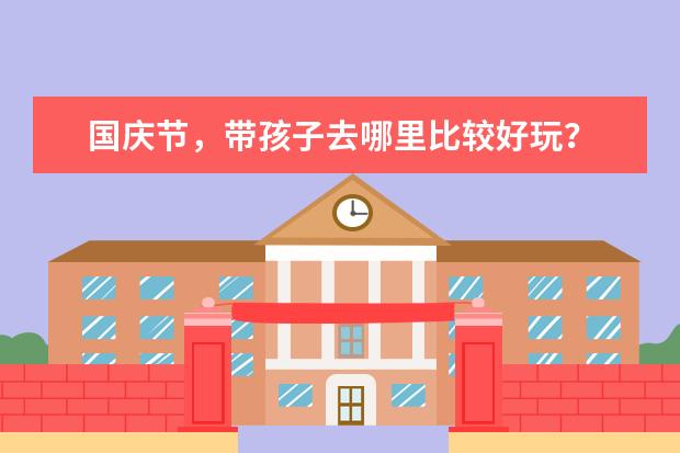 国庆节，带孩子去哪里比较好玩？