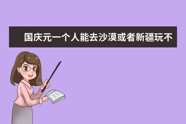 国庆元一个人能去沙漠或者新疆玩不？有推荐吗？