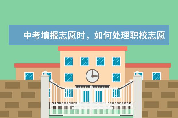 中考填报志愿时，如何处理职校志愿的问题？