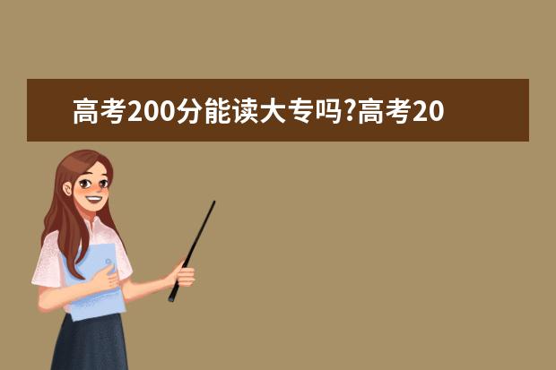 高考200分能读大专吗?高考200多分能上什么大学?高考200多分的专科学校有吗?高考200分上什么学校好?