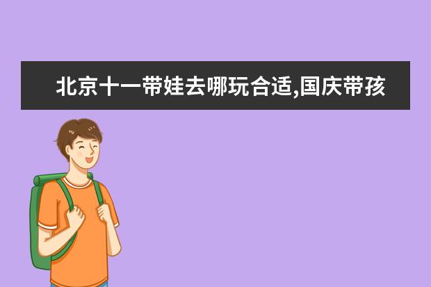 北京十一带娃去哪玩合适,国庆带孩子去哪里玩？北京适合孩子去的地方