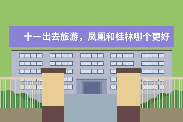 十一出去旅游，凤凰和桂林哪个更好玩一点啊，分别有什么特色的啊