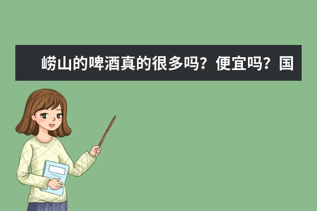 崂山的啤酒真的很多吗？便宜吗？国庆节和兄弟们一起去青岛喝啤酒，顺便告知一下周边景点，疯玩几天？！